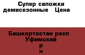 Супер сапожки демисезонные › Цена ­ 10 - Башкортостан респ., Уфимский р-н, Уфа г. Одежда, обувь и аксессуары » Женская одежда и обувь   